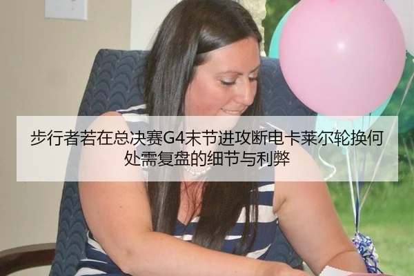 步行者若在总决赛G4末节进攻断电卡莱尔轮换何处需复盘的细节与利弊