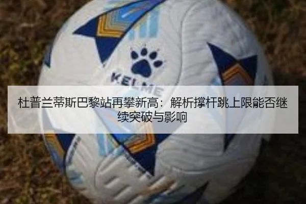 杜普兰蒂斯巴黎站再攀新高：解析撑杆跳上限能否继续突破与影响