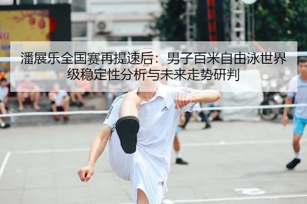 潘展乐全国赛再提速后：男子百米自由泳世界级稳定性分析与未来走势研判