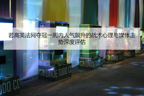 若高芙法网夺冠一周内人气飙升的战术心理与媒体走势深度评估