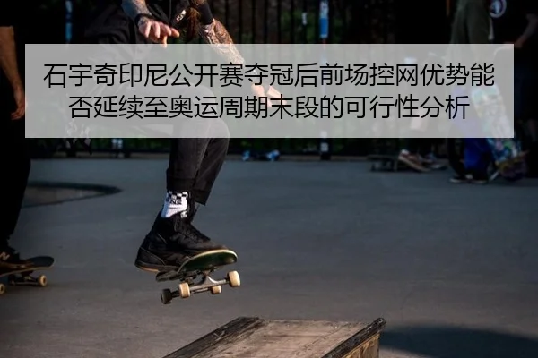 石宇奇印尼公开赛夺冠后前场控网优势能否延续至奥运周期末段的可行性分析