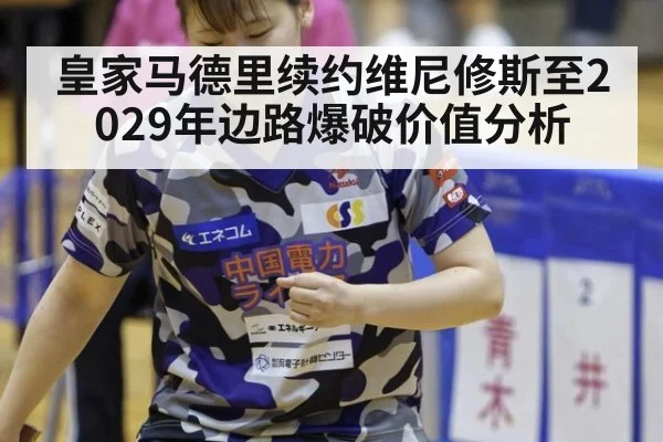 皇家马德里续约维尼修斯至2029年边路爆破价值分析