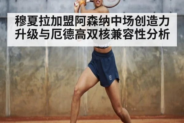 穆夏拉加盟阿森纳中场创造力升级与厄德高双核兼容性分析