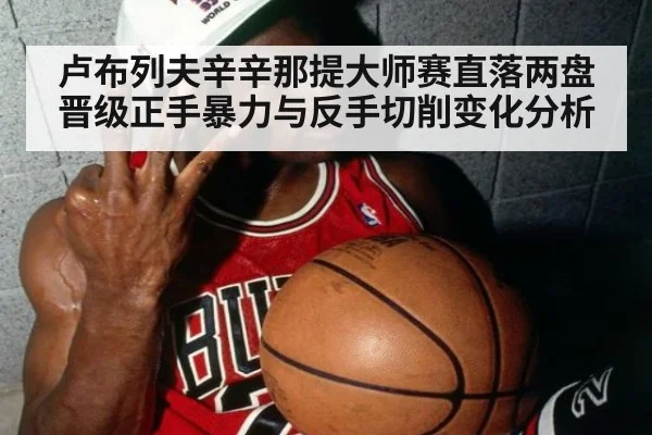 卢布列夫辛辛那提大师赛直落两盘晋级正手暴力与反手切削变化分析